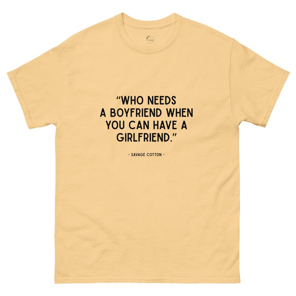 Who Needs a Boyfriend When You Can Have a Girlfriend t-shirt by Savage Cotton
